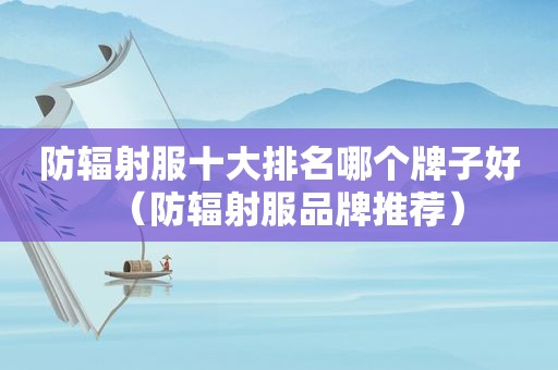 防辐射服十大排名哪个牌子好（防辐射服品牌推荐）