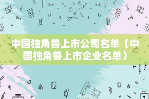中国独角兽上市公司名单（中国独角兽上市企业名单）