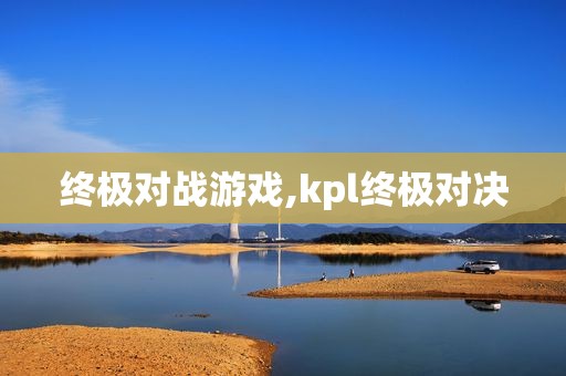 终极对战游戏,kpl终极对决