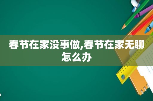 春节在家没事做,春节在家无聊怎么办