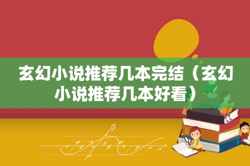 玄幻小说推荐几本完结（玄幻小说推荐几本好看）