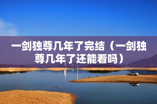 一剑独尊几年了完结（一剑独尊几年了还能看吗）