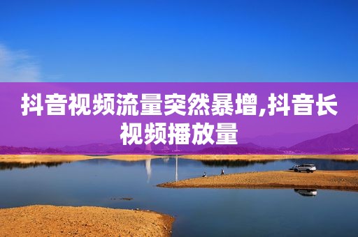 抖音视频流量突然暴增,抖音长视频播放量