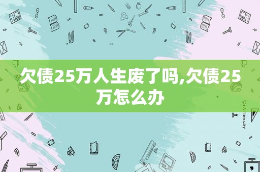 欠债25万人生废了吗,欠债25万怎么办