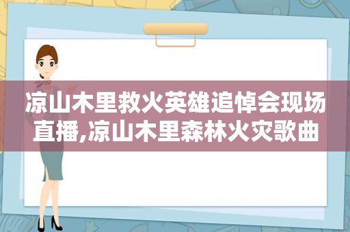 凉山木里救火英雄追悼会现场直播,凉山木里森林火灾歌曲