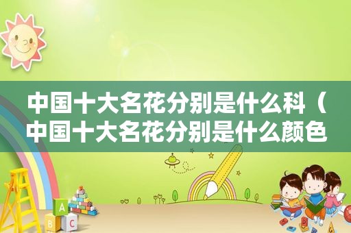 中国十大名花分别是什么科（中国十大名花分别是什么颜色的）