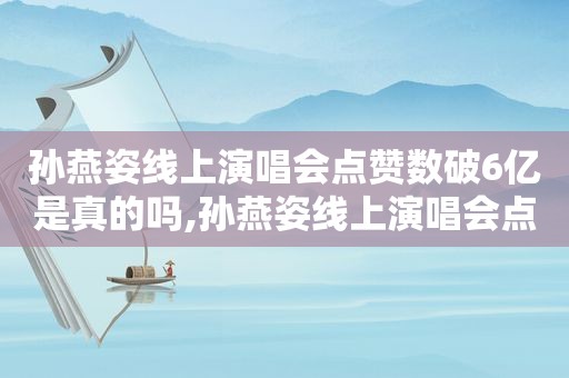 孙燕姿线上演唱会点赞数破6亿是真的吗,孙燕姿线上演唱会点赞数破6亿的歌