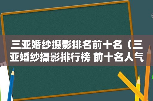三亚婚纱摄影排名前十名（三亚婚纱摄影排行榜 前十名人气）