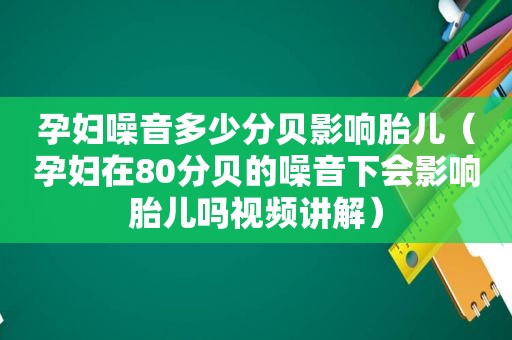 孕妇噪音多少分贝影响胎儿（孕妇在80分贝的噪音下会影响胎儿吗视频讲解）