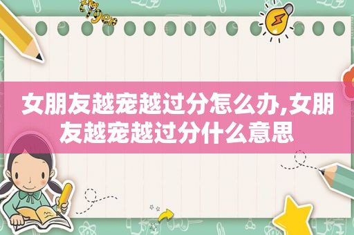 女朋友越宠越过分怎么办,女朋友越宠越过分什么意思
