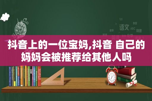 抖音上的一位宝妈,抖音 自己的妈妈会被推荐给其他人吗