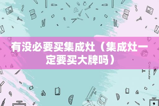 有没必要买集成灶（集成灶一定要买大牌吗）