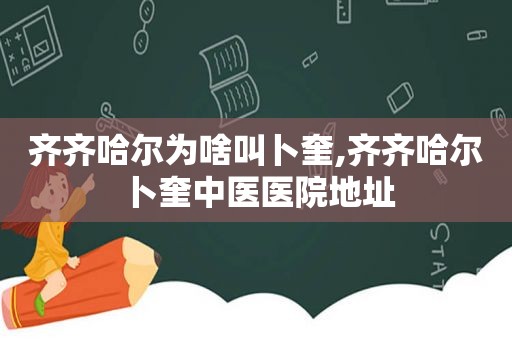 齐齐哈尔为啥叫卜奎,齐齐哈尔卜奎中医医院地址