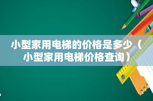 小型家用电梯的价格是多少（小型家用电梯价格查询）