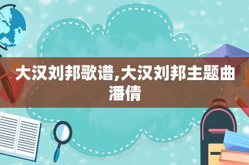 大汉刘邦歌谱,大汉刘邦主题曲潘倩