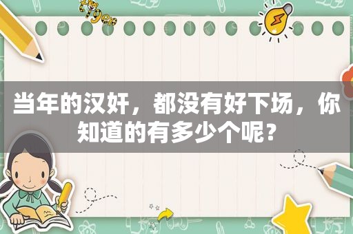 当年的汉奸，都没有好下场，你知道的有多少个呢？