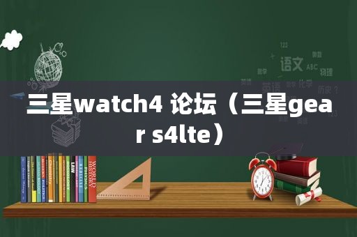 三星watch4 论坛（三星gear s4lte）