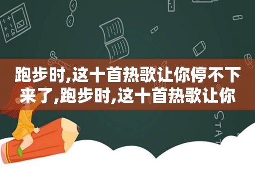 跑步时,这十首热歌让你停不下来了,跑步时,这十首热歌让你停不下来是什么歌