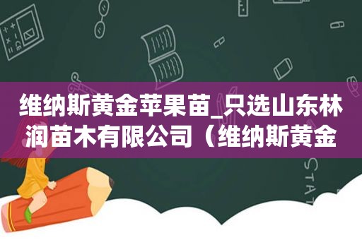 维纳斯黄金苹果苗_只选山东林润苗木有限公司（维纳斯黄金苹果价格多少钱一斤）