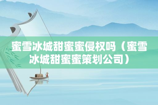 蜜雪冰城甜蜜蜜侵权吗（蜜雪冰城甜蜜蜜策划公司）