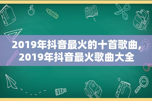2019年抖音最火的十首歌曲,2019年抖音最火歌曲大全