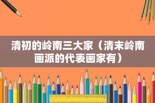 清初的岭南三大家（清末岭南画派的代表画家有）