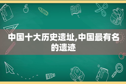 中国十大历史遗址,中国最有名的遗迹