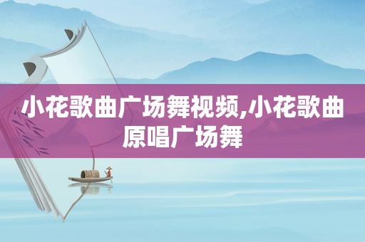 小花歌曲广场舞视频,小花歌曲原唱广场舞