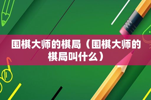 围棋大师的棋局（围棋大师的棋局叫什么）