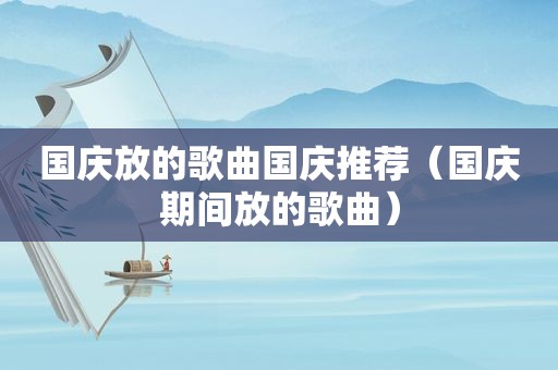 国庆放的歌曲国庆推荐（国庆期间放的歌曲）