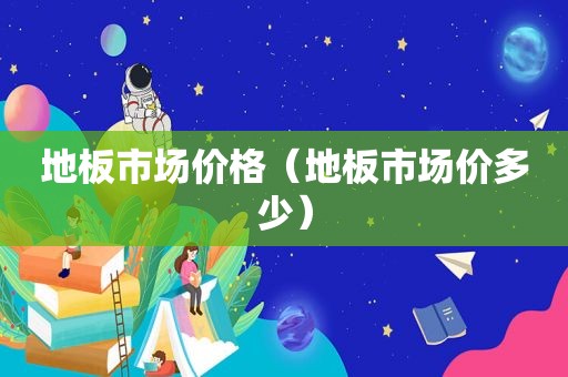 地板市场价格（地板市场价多少）