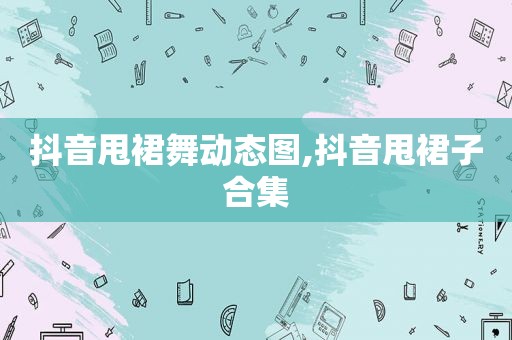 抖音甩裙舞动态图,抖音甩裙子合集