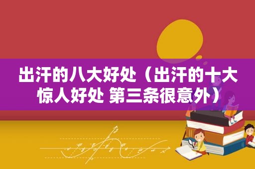 出汗的八大好处（出汗的十大惊人好处 第三条很意外）