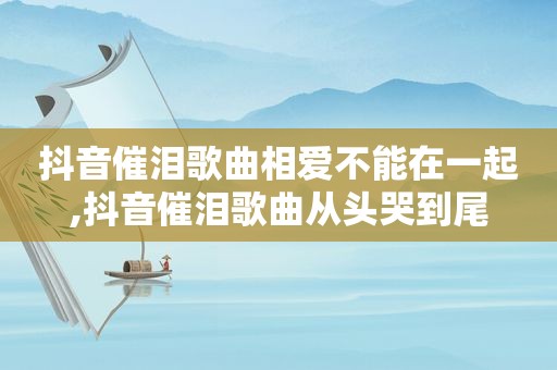 抖音催泪歌曲相爱不能在一起,抖音催泪歌曲从头哭到尾