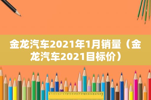 金龙汽车2021年1月销量（金龙汽车2021目标价）