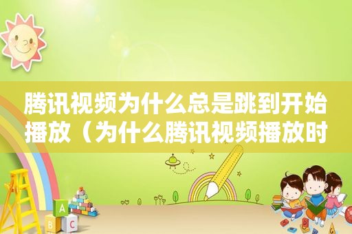 腾讯视频为什么总是跳到开始播放（为什么腾讯视频播放时老是跳屏）