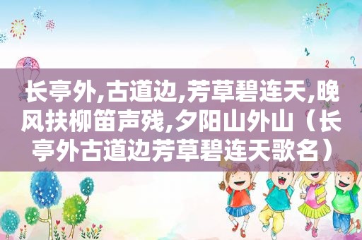 长亭外,古道边,芳草碧连天,晚风扶柳笛声残,夕阳山外山（长亭外古道边芳草碧连天歌名）
