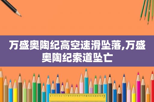 万盛奥陶纪高空速滑坠落,万盛奥陶纪索道坠亡