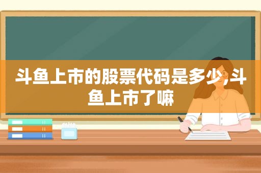 斗鱼上市的股票代码是多少,斗鱼上市了嘛