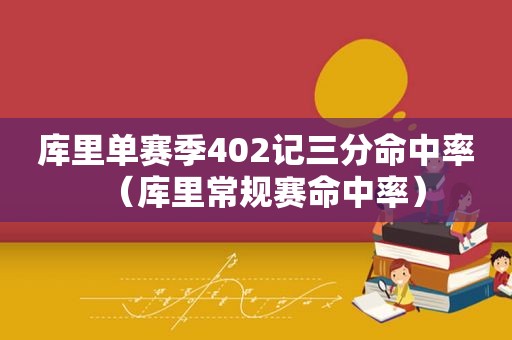 库里单赛季402记三分命中率（库里常规赛命中率）