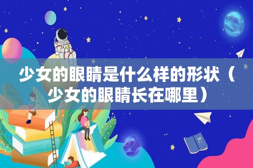 少女的眼睛是什么样的形状（少女的眼睛长在哪里）