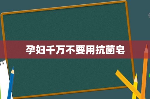 孕妇千万不要用抗菌皂