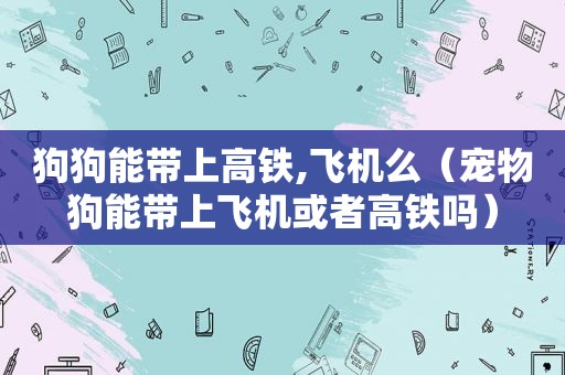 狗狗能带上高铁,飞机么（宠物狗能带上飞机或者高铁吗）