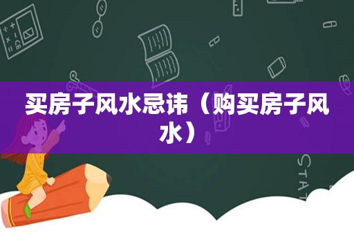 买房子风水忌讳（购买房子风水）