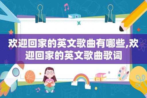 欢迎回家的英文歌曲有哪些,欢迎回家的英文歌曲歌词