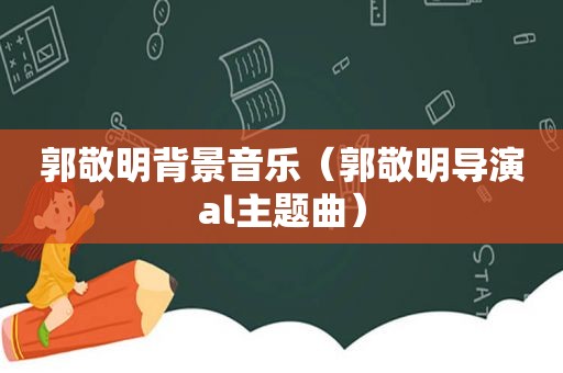 郭敬明背景音乐（郭敬明导演al主题曲）