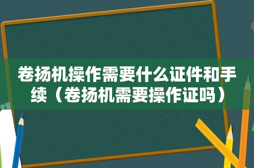 卷扬机操作需要什么证件和手续（卷扬机需要操作证吗）