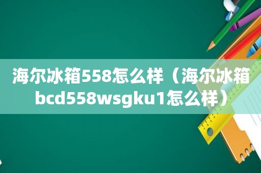 海尔冰箱558怎么样（海尔冰箱bcd558wsgku1怎么样）