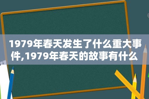 1979年春天发生了什么重大事件,1979年春天的故事有什么意义
