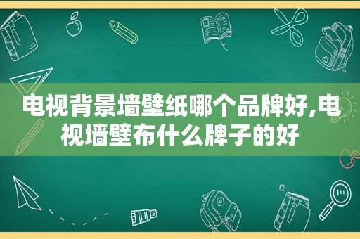 电视背景墙壁纸哪个品牌好,电视墙壁布什么牌子的好